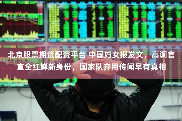 北京股票期货配资平台 中国妇女报发文，高调官宣全红婵新身份，国家队弃用传闻早有真相