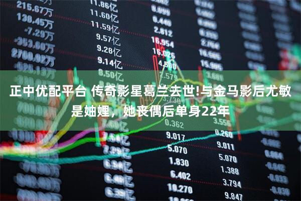 正中优配平台 传奇影星葛兰去世!与金马影后尤敏是妯娌，她丧偶后单身22年