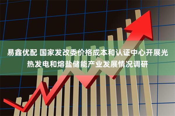 易鑫优配 国家发改委价格成本和认证中心开展光热发电和熔盐储能产业发展情况调研