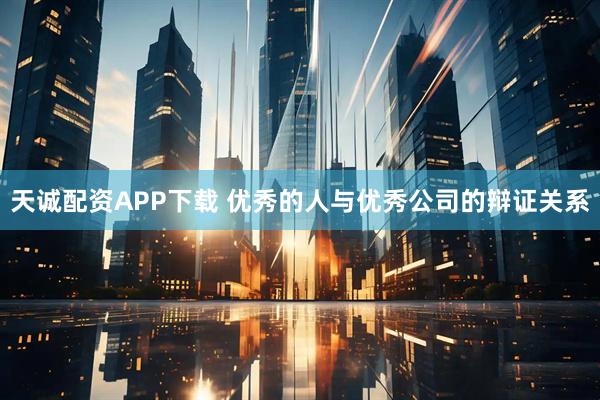 天诚配资APP下载 优秀的人与优秀公司的辩证关系
