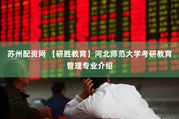 苏州配资网 【研胜教育】河北师范大学考研教育管理专业介绍
