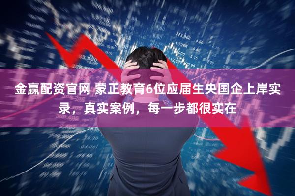 金赢配资官网 蒙正教育6位应届生央国企上岸实录，真实案例，每一步都很实在