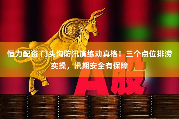 恒力配资 门头沟防汛演练动真格！三个点位排涝实操，汛期安全有保障