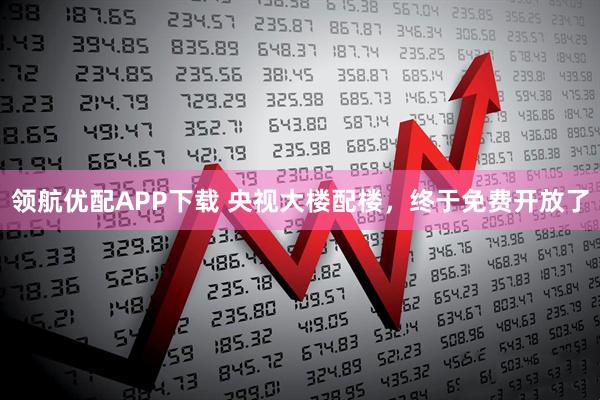 领航优配APP下载 央视大楼配楼，终于免费开放了