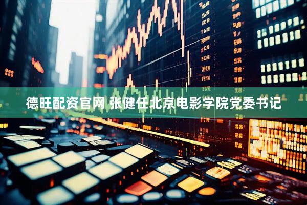 德旺配资官网 张健任北京电影学院党委书记
