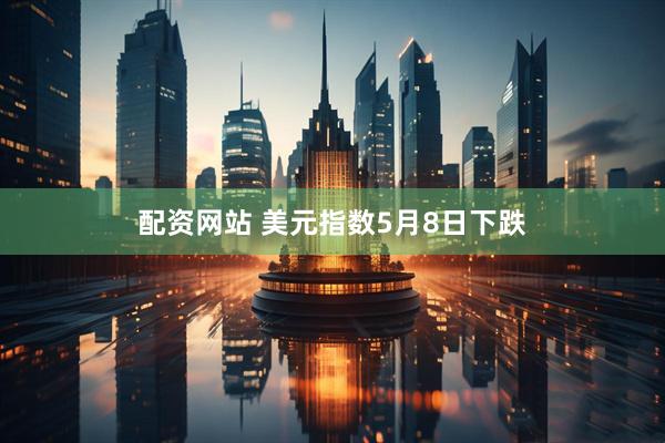 配资网站 美元指数5月8日下跌