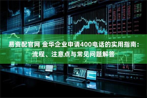 易资配官网 金华企业申请400电话的实用指南：流程、注意点与常见问题解答
