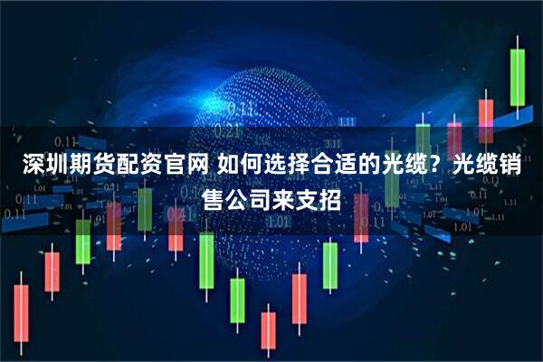深圳期货配资官网 如何选择合适的光缆？光缆销售公司来支招