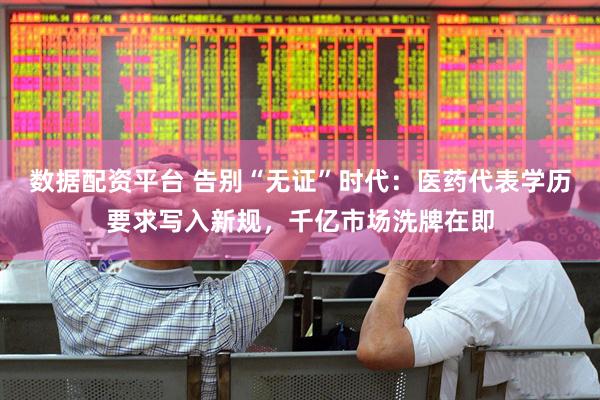 数据配资平台 告别“无证”时代：医药代表学历要求写入新规，千亿市场洗牌在即