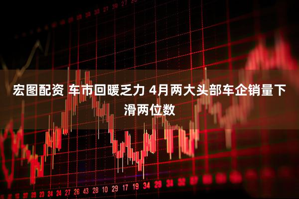 宏图配资 车市回暖乏力 4月两大头部车企销量下滑两位数