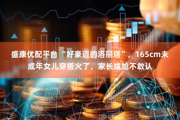 盛康优配平台 “好豪迈的洛丽塔”，165cm未成年女儿穿搭火了，家长尴尬不敢认