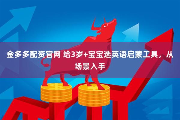 金多多配资官网 给3岁+宝宝选英语启蒙工具，从场景入手