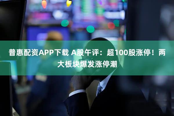 普惠配资APP下载 A股午评：超100股涨停！两大板块爆发涨停潮