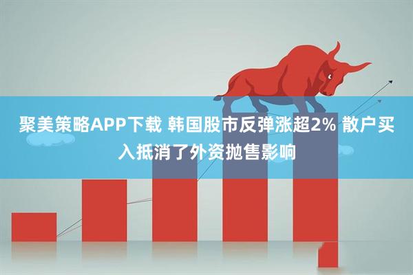 聚美策略APP下载 韩国股市反弹涨超2% 散户买入抵消了外资抛售影响