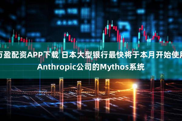 万盈配资APP下载 日本大型银行最快将于本月开始使用Anthropic公司的Mythos系统