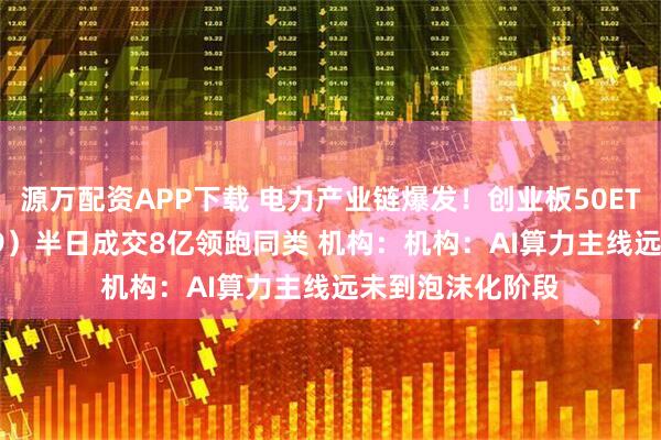 源万配资APP下载 电力产业链爆发！创业板50ETF华安（159949）半日成交8亿领跑同类 机构：机构：AI算力主线远未到泡沫化阶段