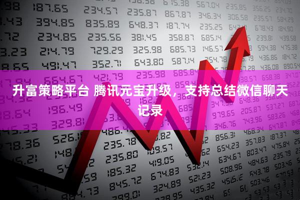 升富策略平台 腾讯元宝升级，支持总结微信聊天记录