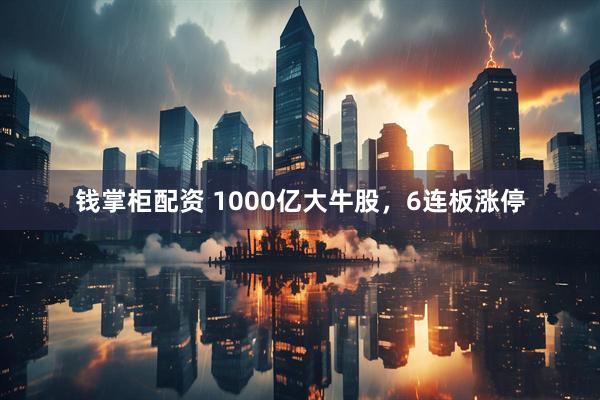 钱掌柜配资 1000亿大牛股，6连板涨停