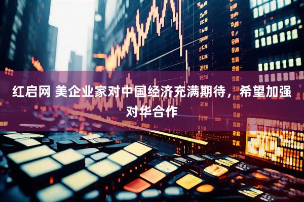 红启网 美企业家对中国经济充满期待，希望加强对华合作