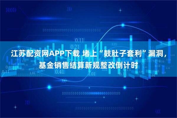 江苏配资网APP下载 堵上“鼓肚子套利”漏洞，基金销售结算新规整改倒计时