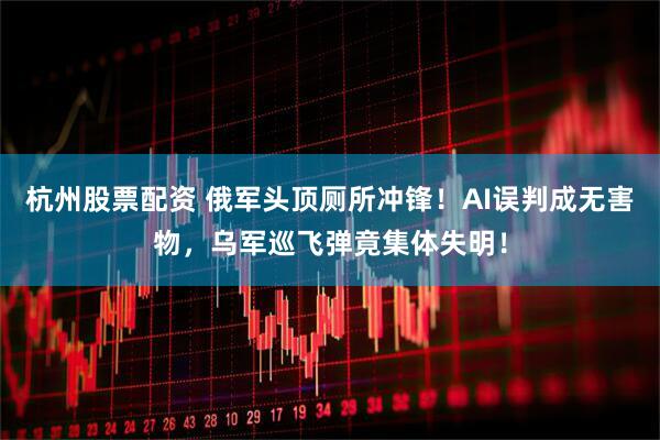 杭州股票配资 俄军头顶厕所冲锋！AI误判成无害物，乌军巡飞弹竟集体失明！