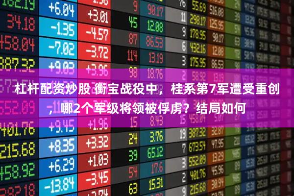 杠杆配资炒股 衡宝战役中，桂系第7军遭受重创，哪2个军级将领被俘虏？结局如何