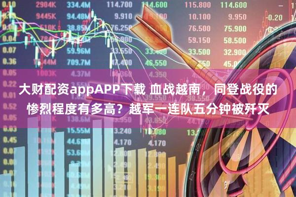 大财配资appAPP下载 血战越南，同登战役的惨烈程度有多高？越军一连队五分钟被歼灭