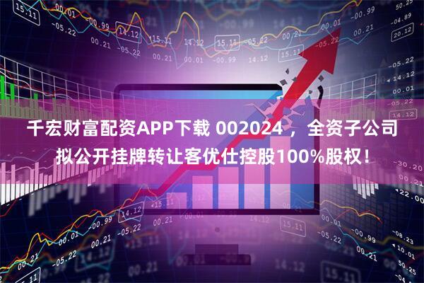千宏财富配资APP下载 002024 ，全资子公司拟公开挂牌转让客优仕控股100%股权！