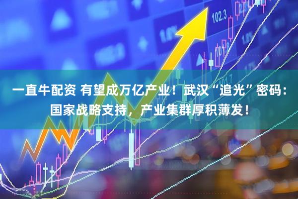 一直牛配资 有望成万亿产业！武汉“追光”密码：国家战略支持，产业集群厚积薄发！