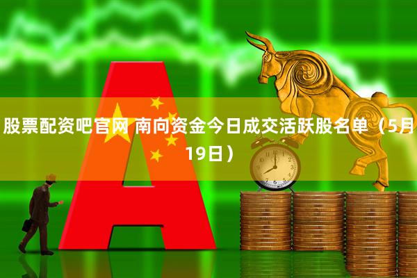 股票配资吧官网 南向资金今日成交活跃股名单（5月19日）